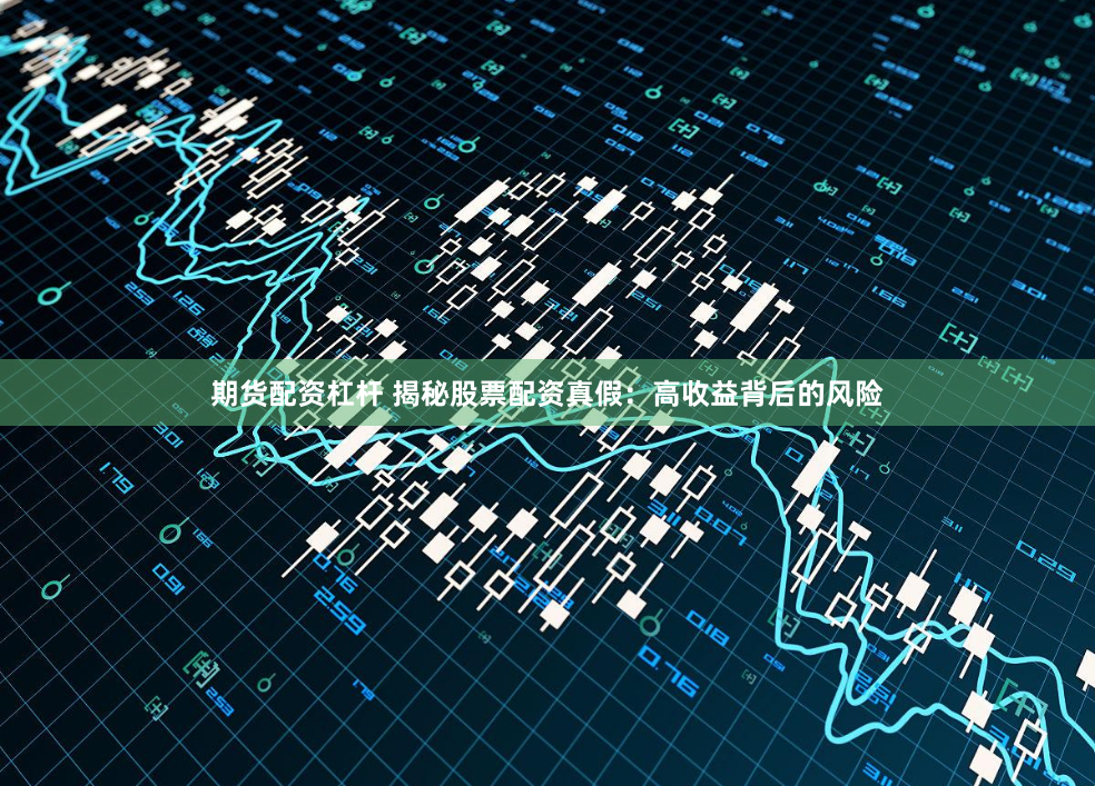 期货配资杠杆 揭秘股票配资真假：高收益背后的风险
