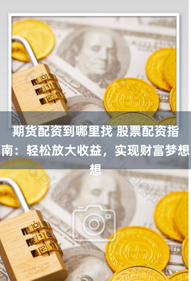 期货配资到哪里找 股票配资指南：轻松放大收益，实现财富梦想