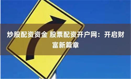 炒股配资资金 股票配资开户网：开启财富新篇章