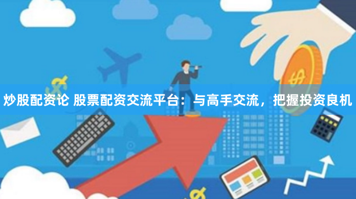 炒股配资论 股票配资交流平台：与高手交流，把握投资良机