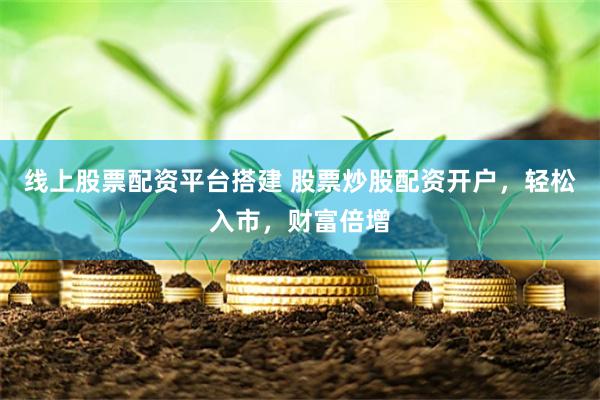 线上股票配资平台搭建 股票炒股配资开户，轻松入市，财富倍增