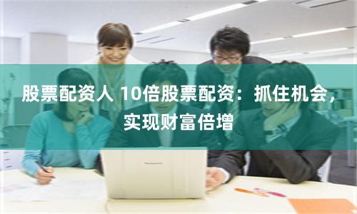 股票配资人 10倍股票配资：抓住机会，实现财富倍增