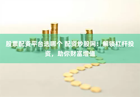 股票配资平台选哪个 配资炒股网：解锁杠杆投资，助你财富增值