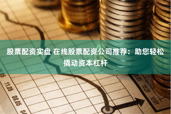 股票配资实盘 在线股票配资公司推荐：助您轻松撬动资本杠杆