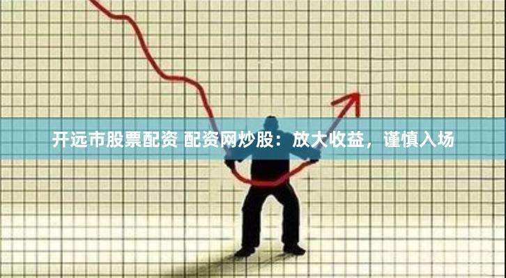 开远市股票配资 配资网炒股：放大收益，谨慎入场