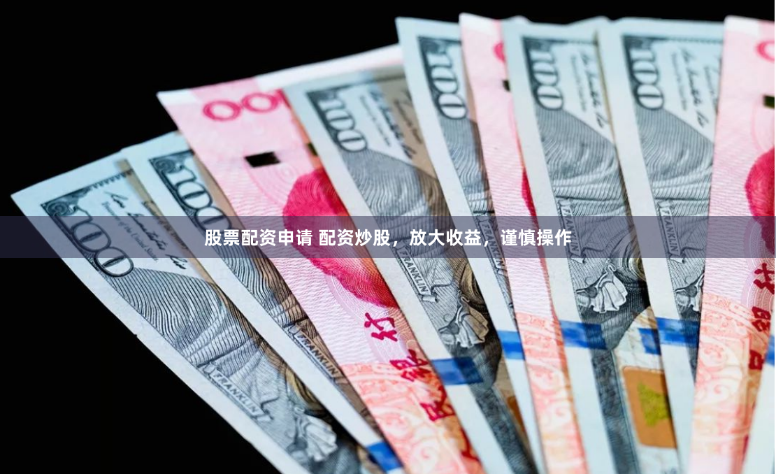 股票配资申请 配资炒股，放大收益，谨慎操作