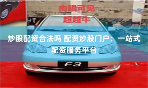 炒股配资合法吗 配资炒股门户：一站式配资服务平台