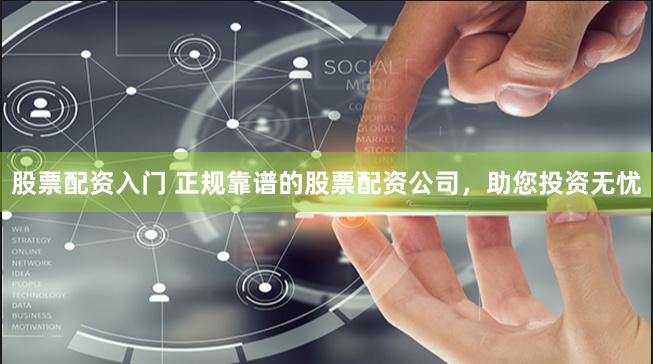 股票配资入门 正规靠谱的股票配资公司，助您投资无忧