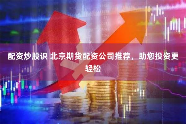 配资炒股识 北京期货配资公司推荐，助您投资更轻松