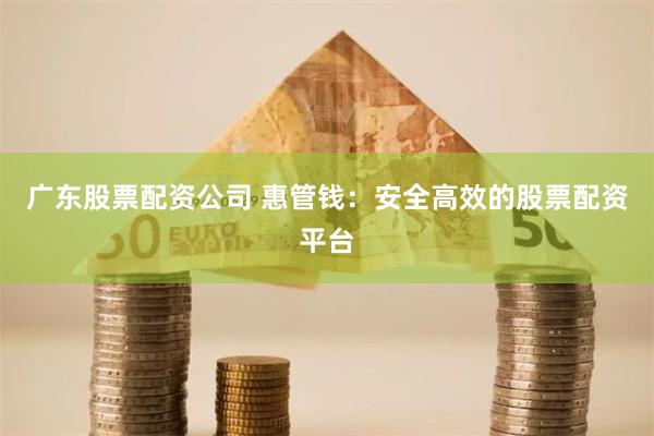 广东股票配资公司 惠管钱：安全高效的股票配资平台