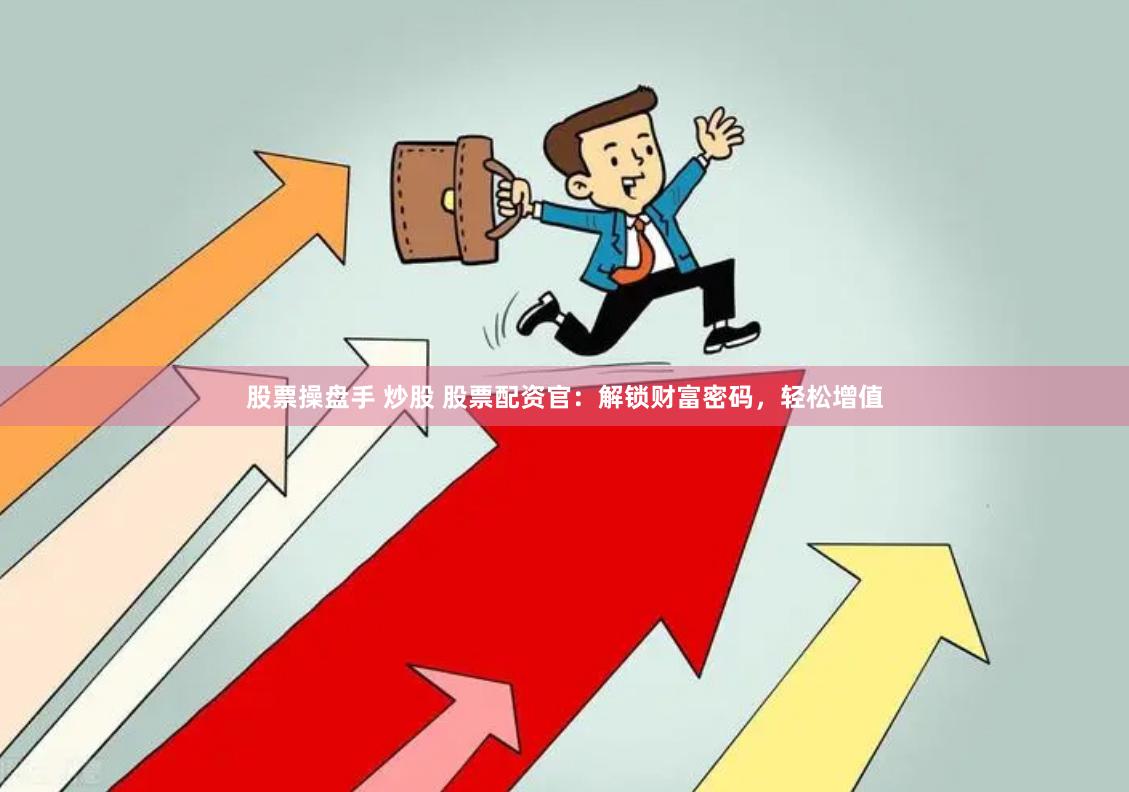 股票操盘手 炒股 股票配资官：解锁财富密码，轻松增值