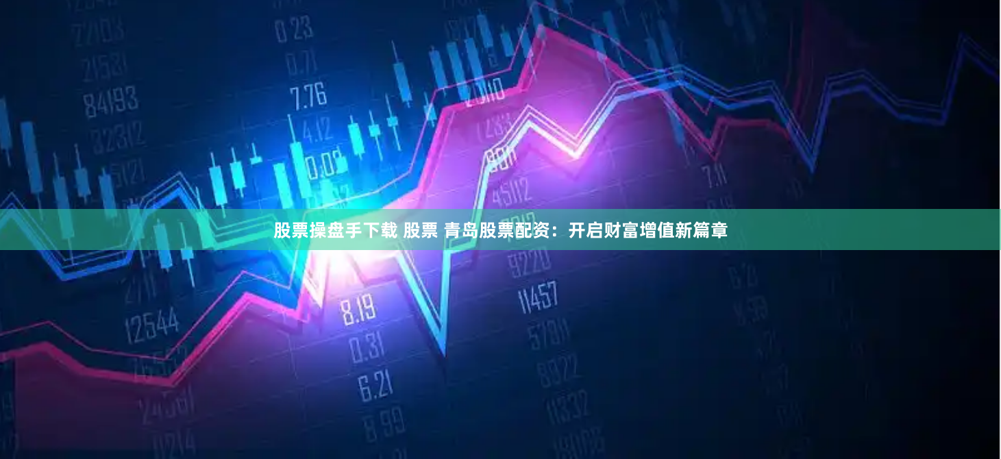 股票操盘手下载 股票 青岛股票配资：开启财富增值新篇章
