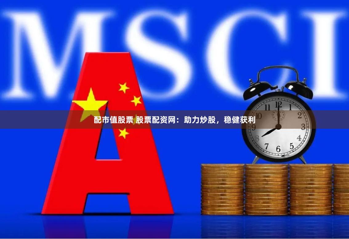 配市值股票 股票配资网：助力炒股，稳健获利