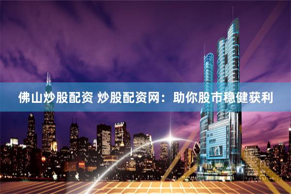佛山炒股配资 炒股配资网：助你股市稳健获利
