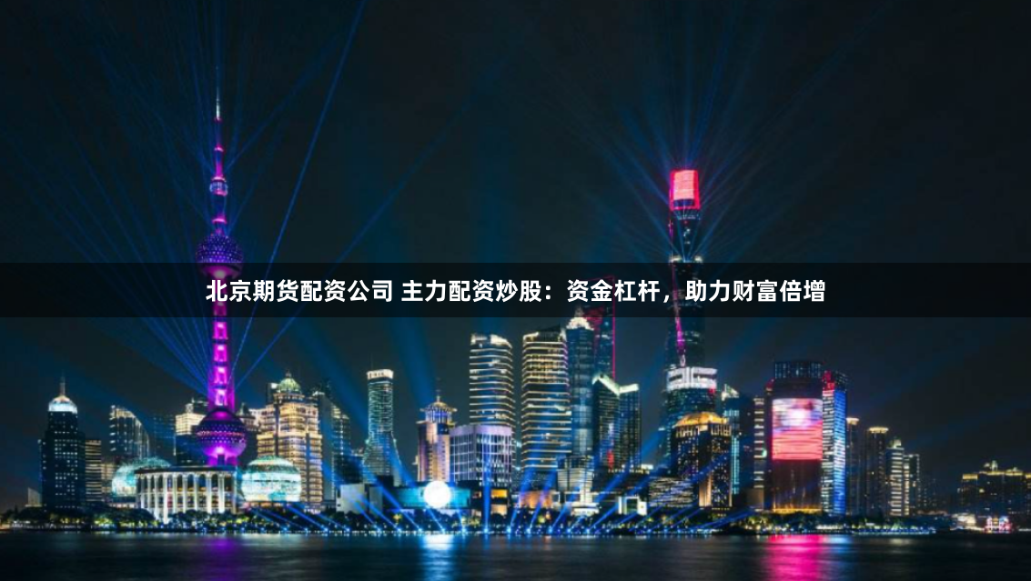北京期货配资公司 主力配资炒股：资金杠杆，助力财富倍增