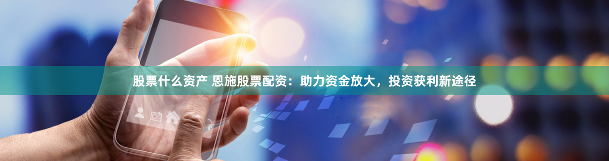 股票什么资产 恩施股票配资：助力资金放大，投资获利新途径