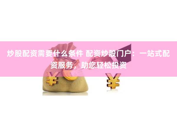 炒股配资需要什么条件 配资炒股门户：一站式配资服务，助您轻松投资