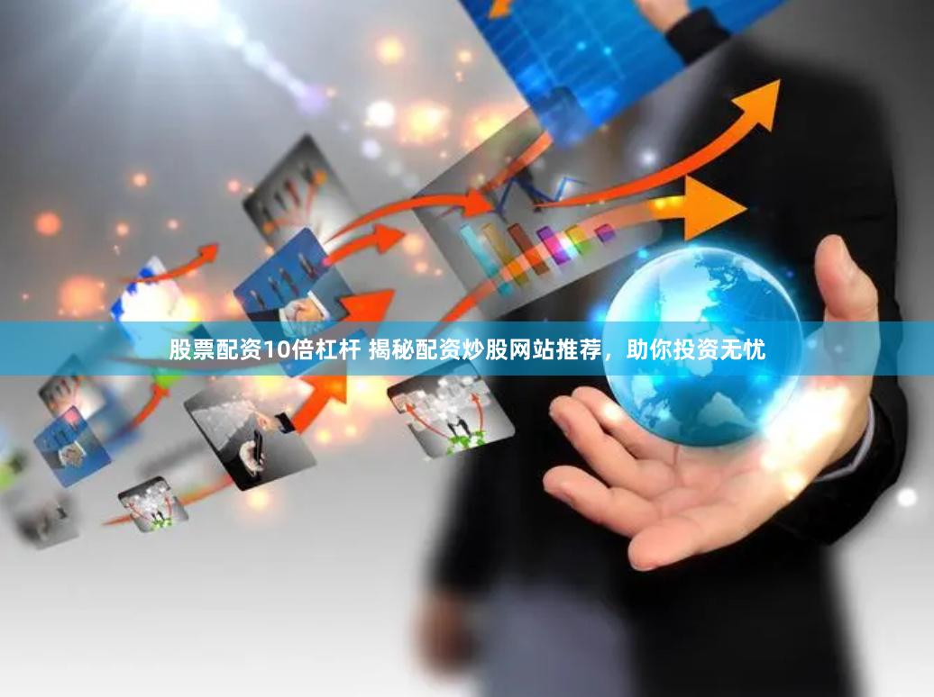 股票配资10倍杠杆 揭秘配资炒股网站推荐，助你投资无忧
