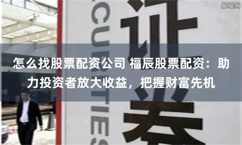 怎么找股票配资公司 福辰股票配资：助力投资者放大收益，把握财富先机