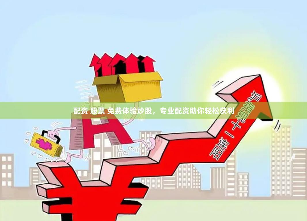 配资 股票 免费体验炒股，专业配资助你轻松获利