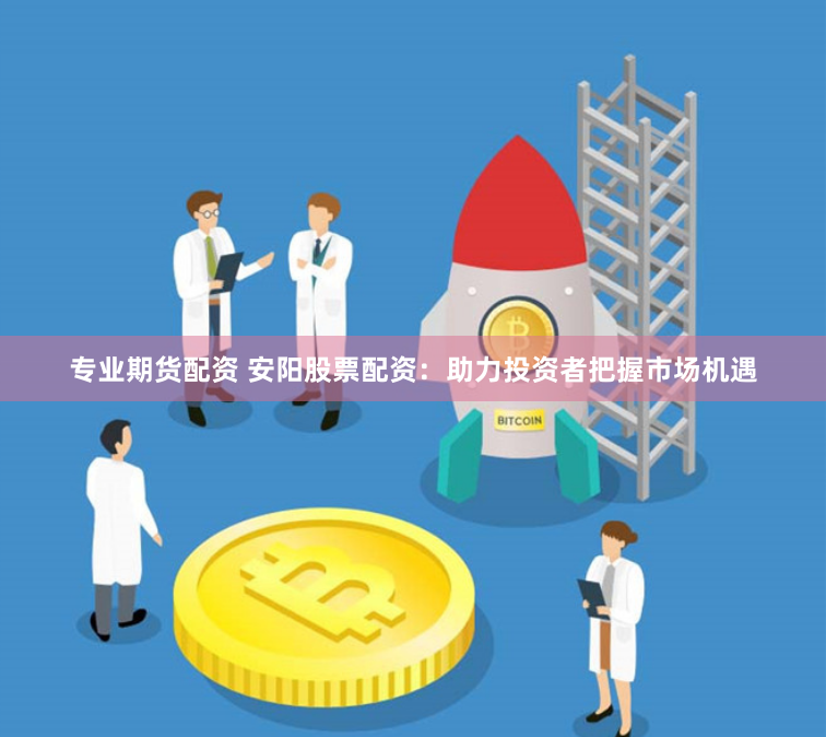 专业期货配资 安阳股票配资：助力投资者把握市场机遇