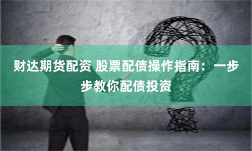 财达期货配资 股票配债操作指南：一步步教你配债投资