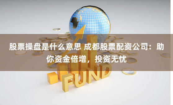 股票操盘是什么意思 成都股票配资公司：助你资金倍增，投资无忧