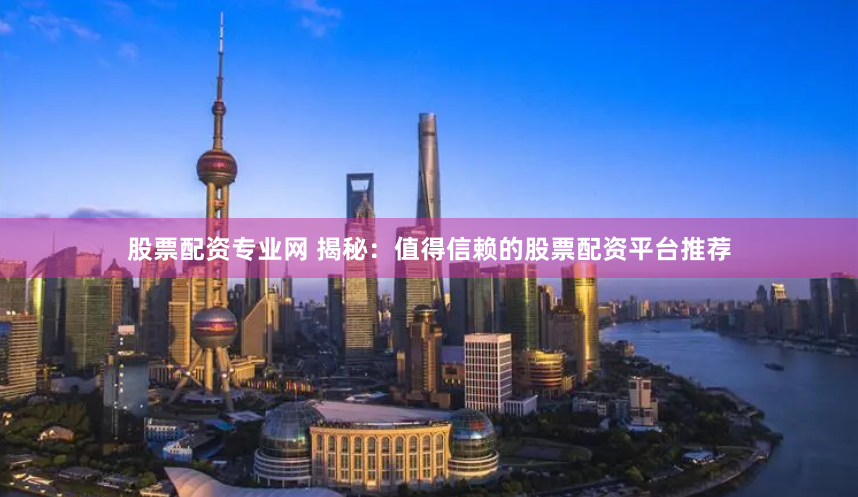 股票配资专业网 揭秘：值得信赖的股票配资平台推荐