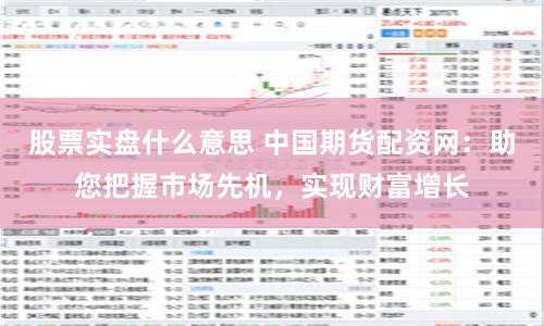 股票实盘什么意思 中国期货配资网：助您把握市场先机，实现财富增长