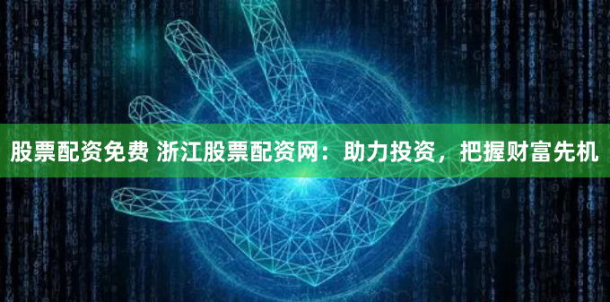 股票配资免费 浙江股票配资网：助力投资，把握财富先机