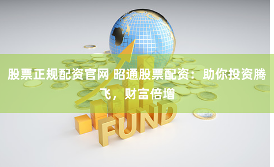 股票正规配资官网 昭通股票配资：助你投资腾飞，财富倍增