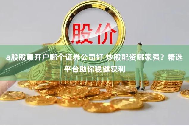 a股股票开户哪个证券公司好 炒股配资哪家强？精选平台助你稳健获利