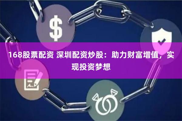 168股票配资 深圳配资炒股：助力财富增值，实现投资梦想