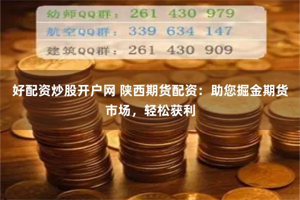 好配资炒股开户网 陕西期货配资：助您掘金期货市场，轻松获利