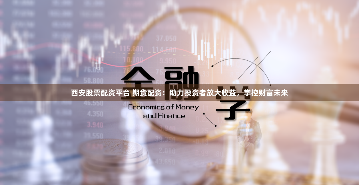 西安股票配资平台 期货配资：助力投资者放大收益，掌控财富未来