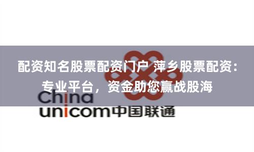配资知名股票配资门户 萍乡股票配资：专业平台，资金助您赢战股海