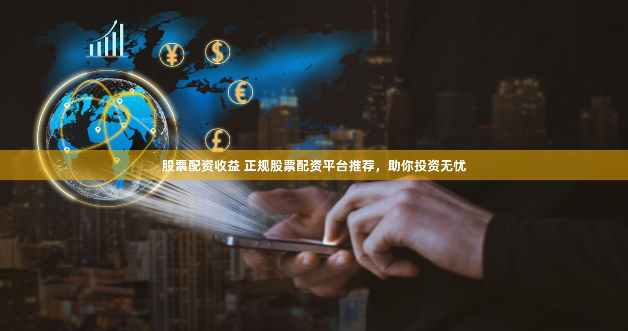 股票配资收益 正规股票配资平台推荐，助你投资无忧