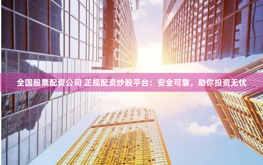 全国股票配资公司 正规配资炒股平台：安全可靠，助你投资无忧