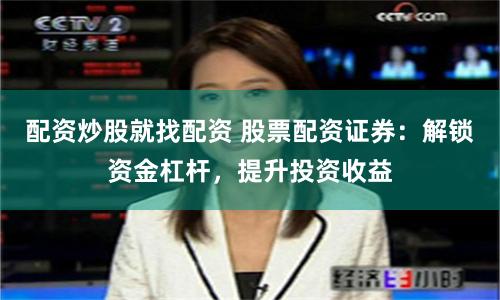 配资炒股就找配资 股票配资证券：解锁资金杠杆，提升投资收益