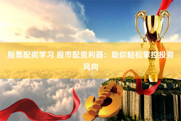 股票配资学习 股市配资利器：助你轻松掌控投资风向