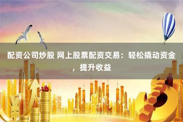 配资公司炒股 网上股票配资交易：轻松撬动资金，提升收益