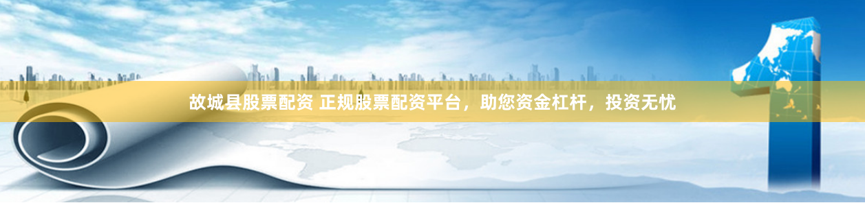故城县股票配资 正规股票配资平台，助您资金杠杆，投资无忧