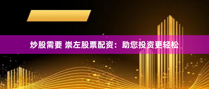 炒股需要 崇左股票配资：助您投资更轻松