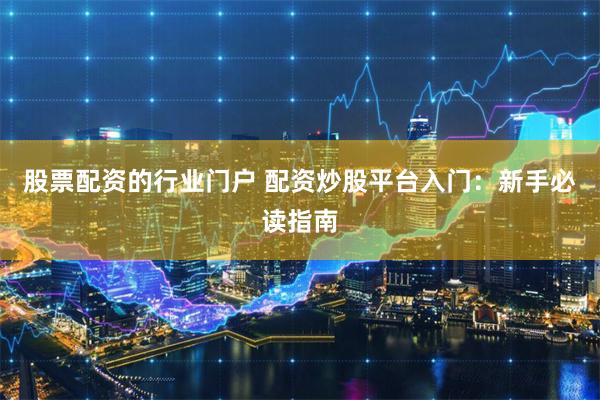 股票配资的行业门户 配资炒股平台入门：新手必读指南