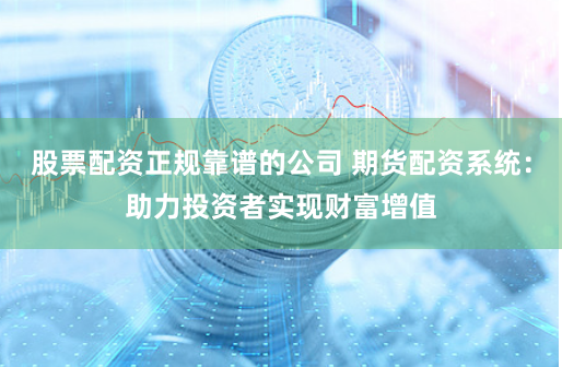 股票配资正规靠谱的公司 期货配资系统：助力投资者实现财富增值
