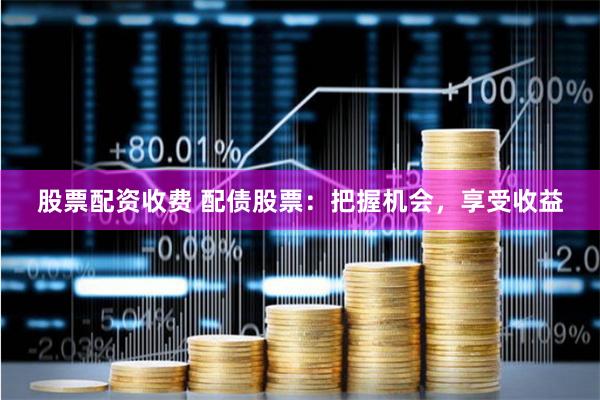 股票配资收费 配债股票：把握机会，享受收益