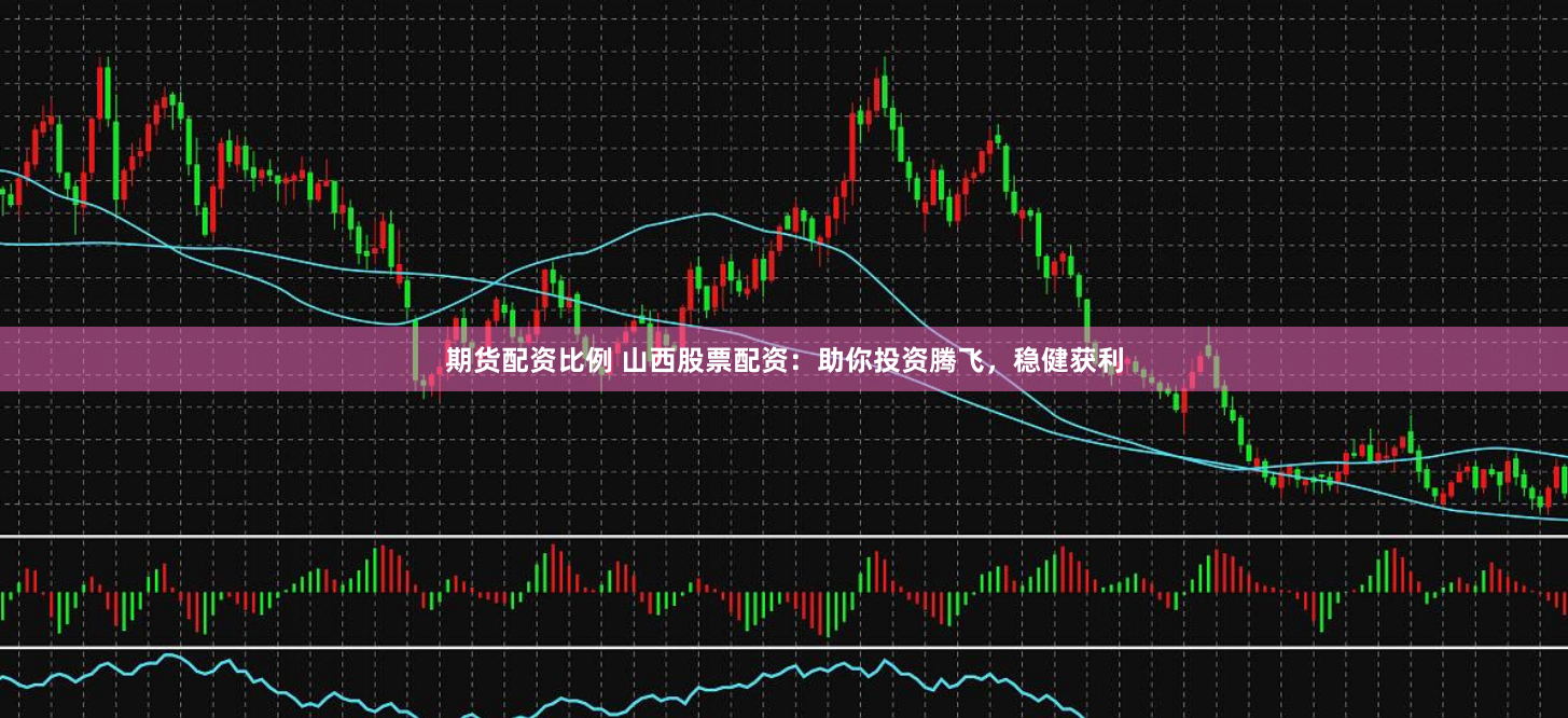 期货配资比例 山西股票配资:助你投资腾飞,稳健获利
