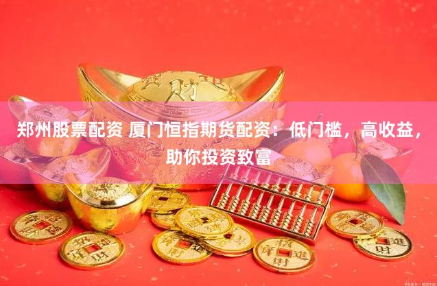 郑州股票配资 厦门恒指期货配资：低门槛，高收益，助你投资致富