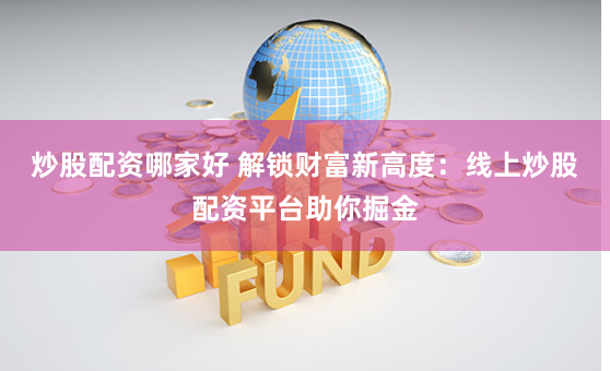 炒股配资哪家好 解锁财富新高度：线上炒股配资平台助你掘金