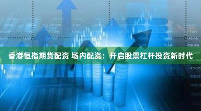 香港恒指期货配资 场内配资：开启股票杠杆投资新时代